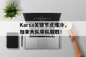 开云体育-包含Karsa关键节点爆冷，加拿大队带队取胜！的词条